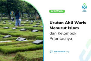 Urutan Ahli Waris Menurut Islam dan Kelompok Prioritasnya